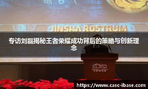 专访刘磊揭秘王者荣耀成功背后的策略与创新理念
