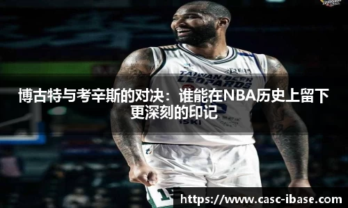 博古特与考辛斯的对决：谁能在NBA历史上留下更深刻的印记