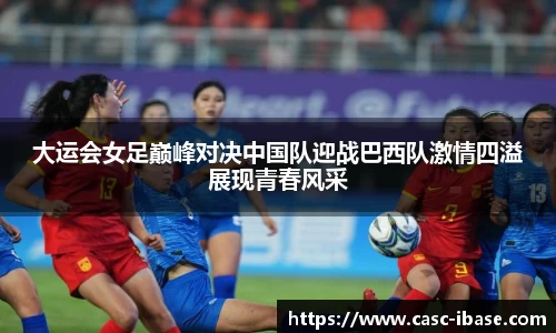 大运会女足巅峰对决中国队迎战巴西队激情四溢展现青春风采