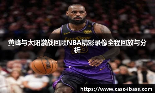 黄蜂与太阳激战回顾NBA精彩录像全程回放与分析