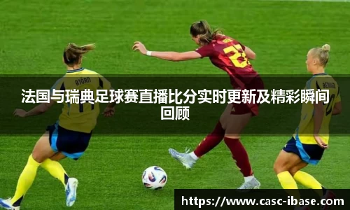法国与瑞典足球赛直播比分实时更新及精彩瞬间回顾