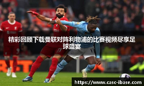 精彩回顾下载曼联对阵利物浦的比赛视频尽享足球盛宴