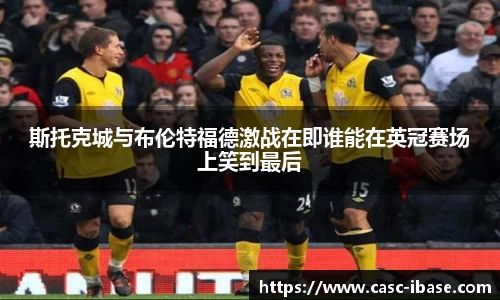 斯托克城与布伦特福德激战在即谁能在英冠赛场上笑到最后