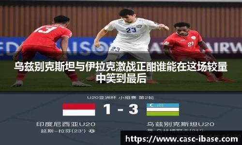 乌兹别克斯坦与伊拉克激战正酣谁能在这场较量中笑到最后