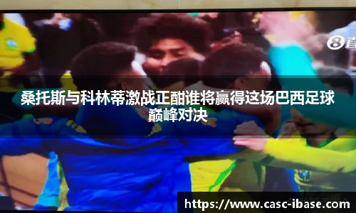 桑托斯与科林蒂激战正酣谁将赢得这场巴西足球巅峰对决