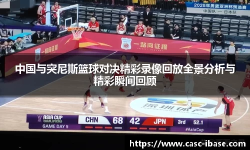 中国与突尼斯篮球对决精彩录像回放全景分析与精彩瞬间回顾
