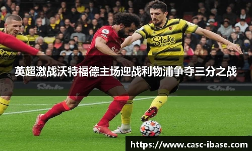 英超激战沃特福德主场迎战利物浦争夺三分之战